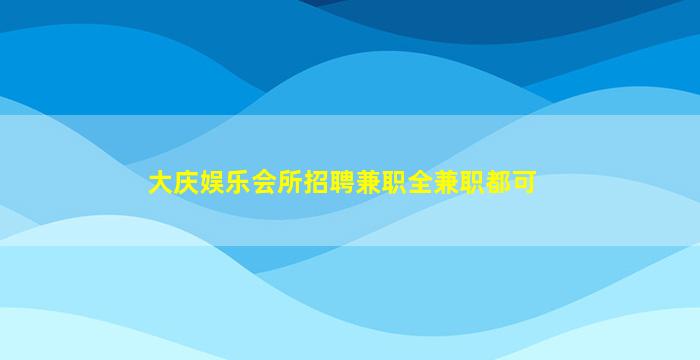 大庆娱乐会所招聘兼职全兼职都可